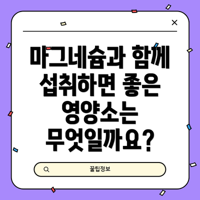 마그네슘과 함께 섭취하면 좋은 영양소는 무엇일까요?