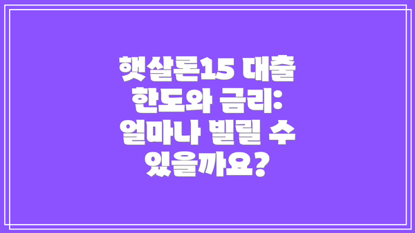 햇살론15 대출 한도와 금리: 얼마나 빌릴 수 있을까요?