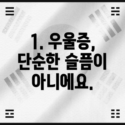 1. 우울증, 단순한 슬픔이 아니에요.