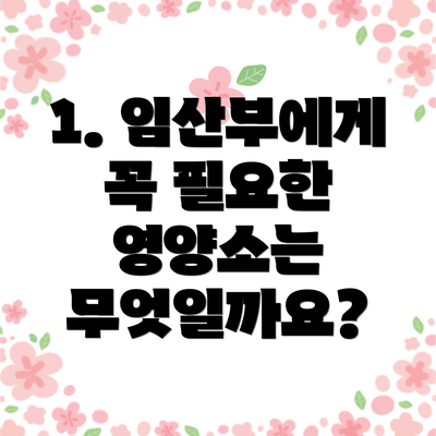 1. 임산부에게 꼭 필요한 영양소는 무엇일까요?