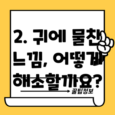 2. 귀에 물찬 느낌, 어떻게 해소할까요?