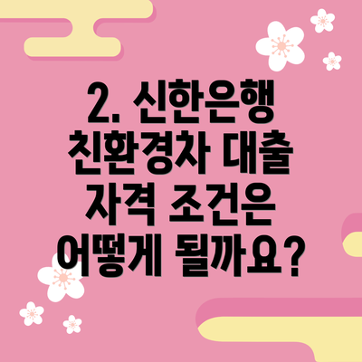 2. 신한은행 친환경차 대출 자격 조건은 어떻게 될까요?
