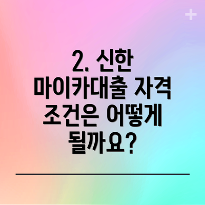 2. 신한 마이카대출 자격 조건은 어떻게 될까요?