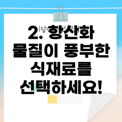 2. 항산화 물질이 풍부한 식재료를 선택하세요!