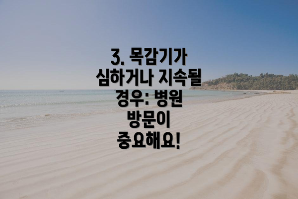 3. 목감기가 심하거나 지속될 경우: 병원 방문이 중요해요!