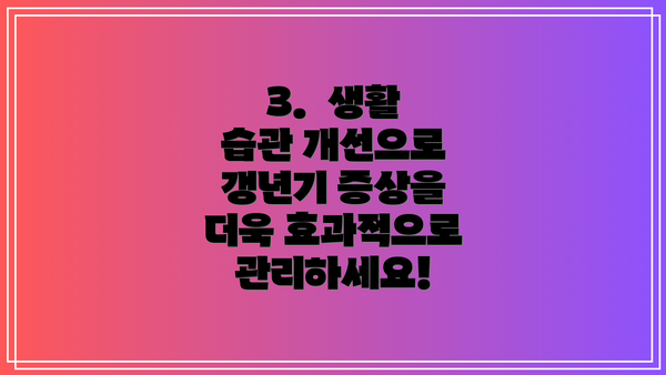 3.  생활 습관 개선으로 갱년기 증상을 더욱 효과적으로 관리하세요!