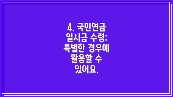4. 국민연금 일시금 수령:  특별한 경우에 활용할 수 있어요.