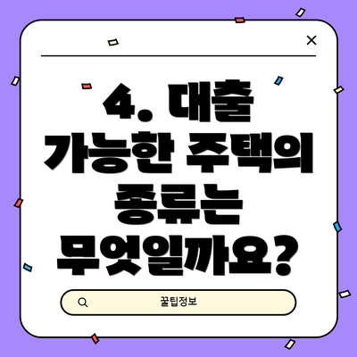 4. 대출 가능한 주택의 종류는 무엇일까요?
