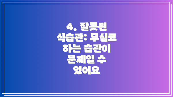 4. 잘못된 식습관: 무심코 하는 습관이 문제일 수 있어요