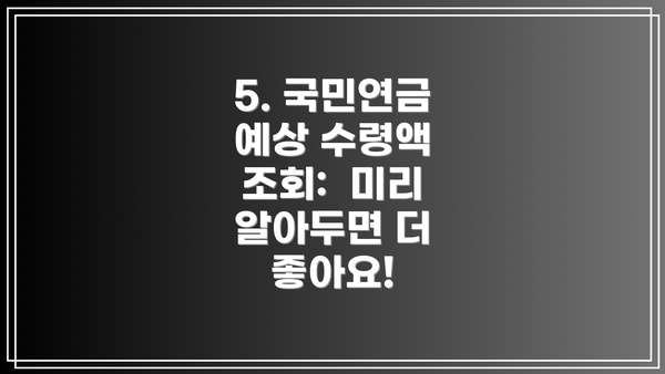 5. 국민연금 예상 수령액 조회:  미리 알아두면 더 좋아요!