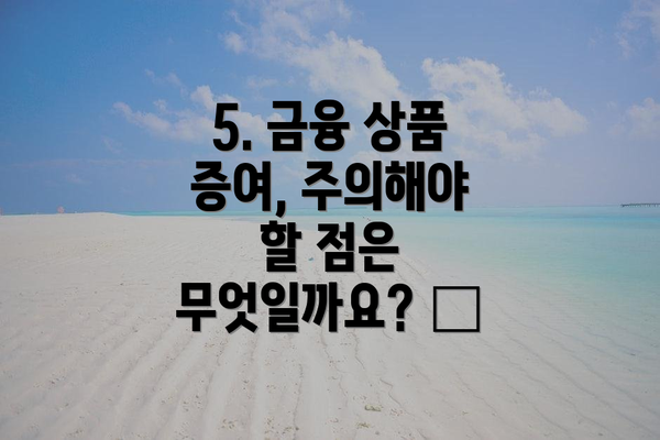 5. 금융 상품 증여, 주의해야 할 점은 무엇일까요? 🏦