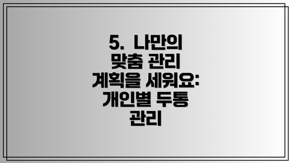 5.  나만의 맞춤 관리 계획을 세워요:  개인별 두통 관리