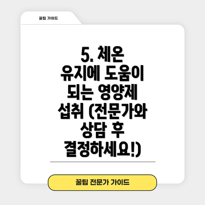 5. 체온 유지에 도움이 되는 영양제 섭취 (전문가와 상담 후 결정하세요!)