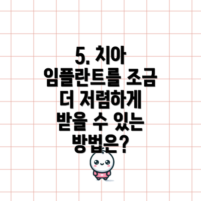 5. 치아 임플란트를 조금 더 저렴하게 받을 수 있는 방법은?