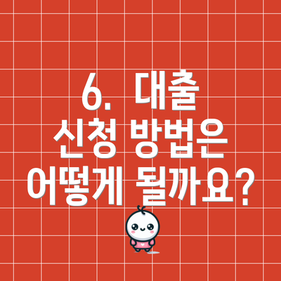 6.  대출 신청 방법은 어떻게 될까요?