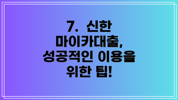 7.  신한 마이카대출, 성공적인 이용을 위한 팁!