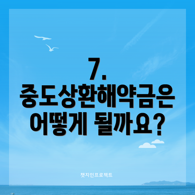 7.  중도상환해약금은 어떻게 될까요?