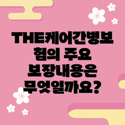 THE케어간병보험의 주요 보장내용은 무엇일까요?