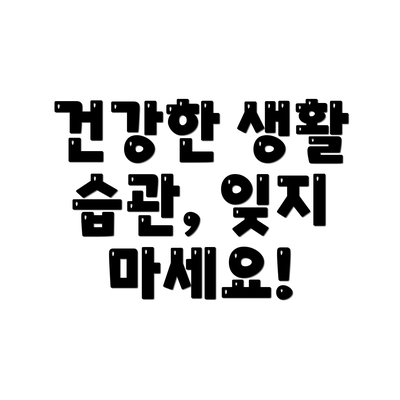 건강한 생활 습관, 잊지 마세요!