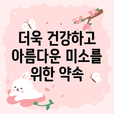 더욱 건강하고 아름다운 미소를 위한 약속