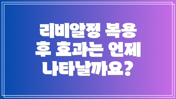 리비알정 복용 후 효과는 언제 나타날까요?