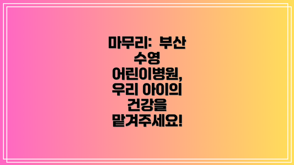 마무리:  부산 수영 어린이병원,  우리 아이의 건강을 맡겨주세요!