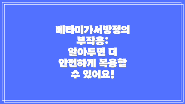 베타미가서방정의 부작용: 알아두면 더 안전하게 복용할 수 있어요!