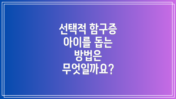 선택적 함구증 아이를 돕는 방법은 무엇일까요?