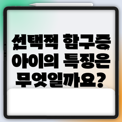 선택적 함구증 아이의 특징은 무엇일까요?