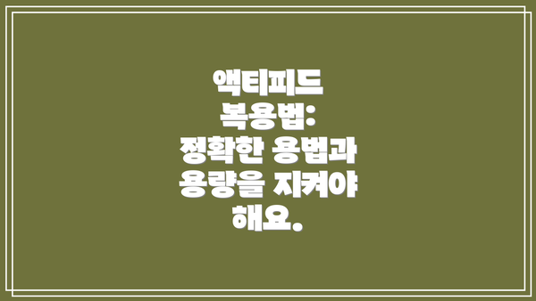 액티피드 복용법:  정확한 용법과 용량을 지켜야 해요.