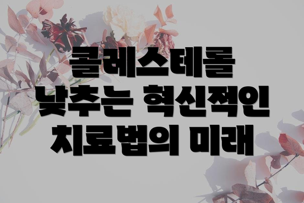 콜레스테롤 낮추는 혁신적인 치료법의 미래