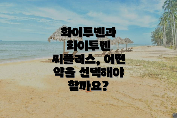 화이투벤과 화이투벤 씨플러스, 어떤 약을 선택해야 할까요?