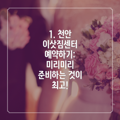 1. 천안 이삿짐센터 예약하기: 미리미리 준비하는 것이 최고!