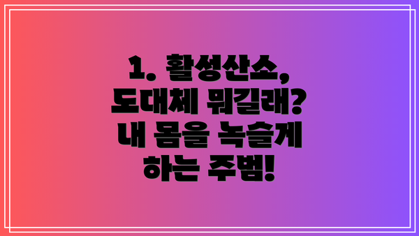 1. 활성산소, 도대체 뭐길래?  내 몸을 녹슬게 하는 주범!