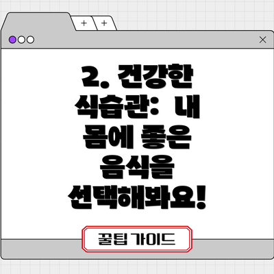 2. 건강한 식습관:  내 몸에 좋은 음식을 선택해봐요!