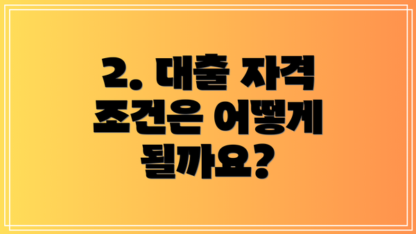 2. 대출 자격 조건은 어떻게 될까요?