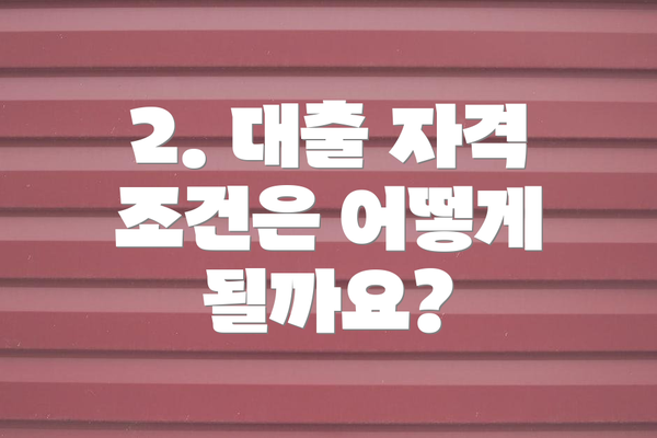 2. 대출 자격 조건은 어떻게 될까요?