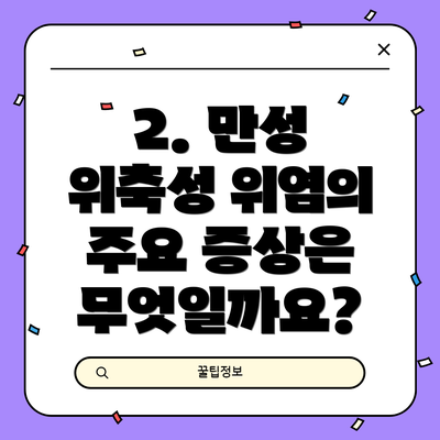 2. 만성 위축성 위염의 주요 증상은 무엇일까요?