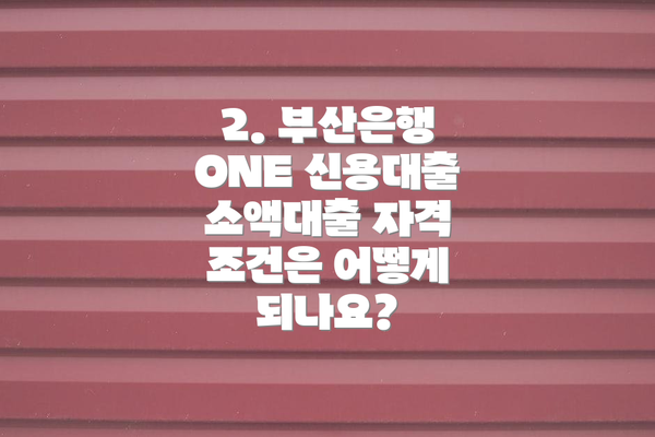 2. 부산은행 ONE 신용대출 소액대출 자격 조건은 어떻게 되나요?