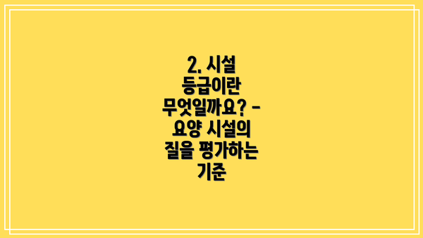 2. 시설 등급이란 무엇일까요? - 요양 시설의 질을 평가하는 기준
