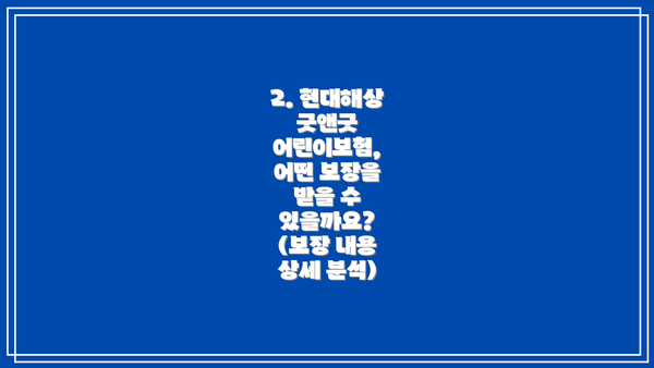 2. 현대해상 굿앤굿 어린이보험, 어떤 보장을 받을 수 있을까요? (보장 내용 상세 분석)
