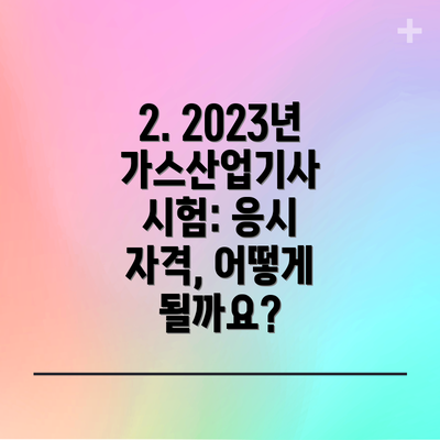 2. 2023년 가스산업기사 시험: 응시 자격, 어떻게 될까요?