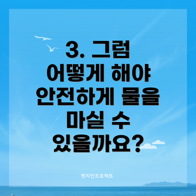 3. 그럼 어떻게 해야 안전하게 물을 마실 수 있을까요?