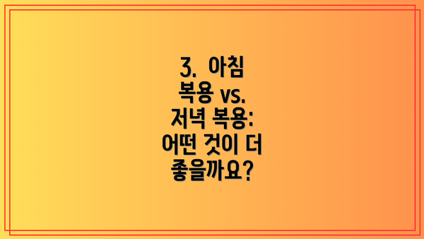 3.  아침 복용 vs. 저녁 복용: 어떤 것이 더 좋을까요?