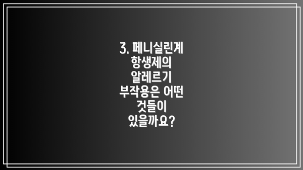 3. 페니실린계 항생제의 알레르기 부작용은 어떤 것들이 있을까요?