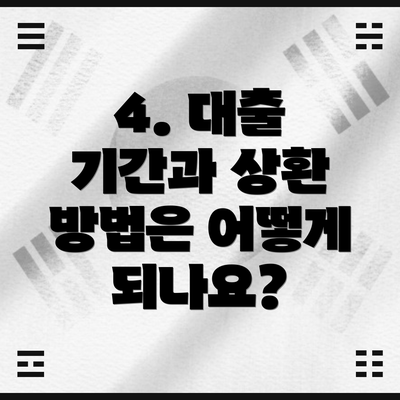 4. 대출 기간과 상환 방법은 어떻게 되나요?