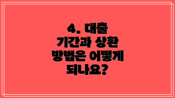 4. 대출 기간과 상환 방법은 어떻게 되나요?