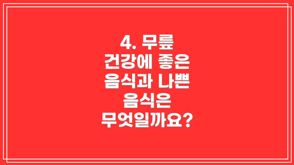 4. 무릎 건강에 좋은 음식과 나쁜 음식은 무엇일까요?