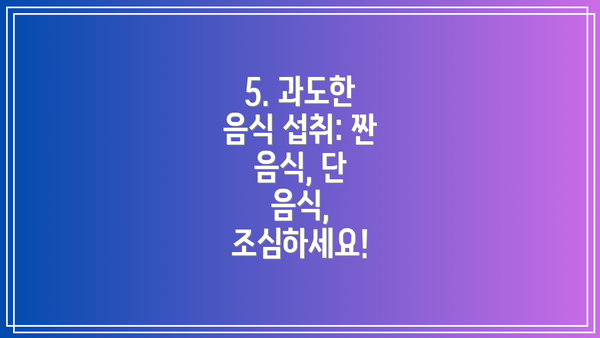5. 과도한 음식 섭취: 짠 음식, 단 음식, 조심하세요!