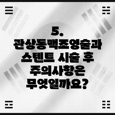 5. 관상동맥조영술과 스텐트 시술 후 주의사항은 무엇일까요?